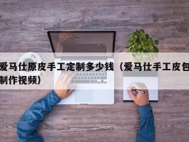 爱马仕原皮手工定制多少钱（爱马仕手工皮包制作视频）