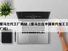 爱马仕代工厂揭秘（爱马仕在中国有代加工工厂吗）
