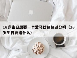 18岁生日想要一个爱马仕包包过分吗（18岁生日要送什么）