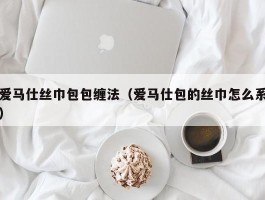 爱马仕丝巾包包缠法（爱马仕包的丝巾怎么系）