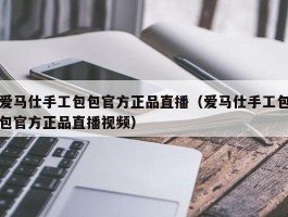 爱马仕手工包包官方正品直播（爱马仕手工包包官方正品直播视频）