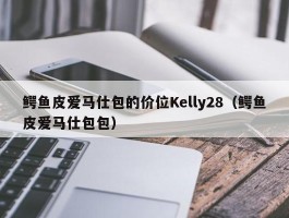鳄鱼皮爱马仕包的价位Kelly28（鳄鱼皮爱马仕包包）