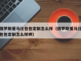 俄罗斯爱马仕包包定制怎么样（俄罗斯爱马仕包包定制怎么样啊）