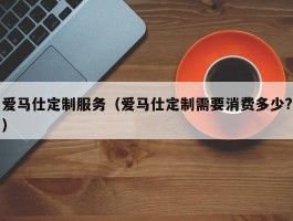 爱马仕定制服务（爱马仕定制需要消费多少?）
