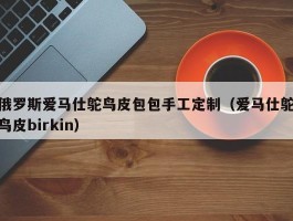 俄罗斯爱马仕鸵鸟皮包包手工定制（爱马仕鸵鸟皮birkin）