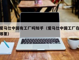 爱马仕中国有工厂吗知乎（爱马仕中国工厂在哪里）