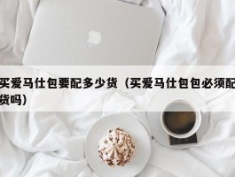 买爱马仕包要配多少货（买爱马仕包包必须配货吗）