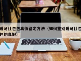爱马仕包包真假鉴定方法（如何鉴别爱马仕包包的真假）