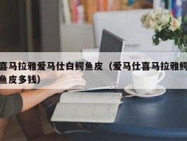 喜马拉雅爱马仕白鳄鱼皮（爱马仕喜马拉雅鳄鱼皮多钱）