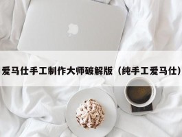 爱马仕手工制作大师破解版（纯手工爱马仕）