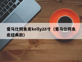 爱马仕鳄鱼皮kelly28寸（爱马仕鳄鱼皮经典款）
