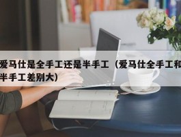 爱马仕是全手工还是半手工（爱马仕全手工和半手工差别大）
