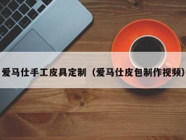 爱马仕手工皮具定制（爱马仕皮包制作视频）