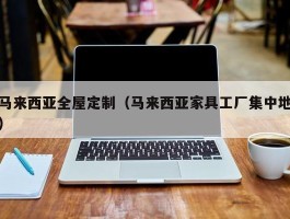 马来西亚全屋定制（马来西亚家具工厂集中地）