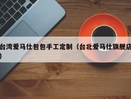 台湾爱马仕包包手工定制（台北爱马仕旗舰店）