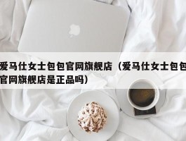 爱马仕女士包包官网旗舰店（爱马仕女士包包官网旗舰店是正品吗）