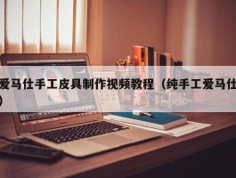 爱马仕手工皮具制作视频教程（纯手工爱马仕）