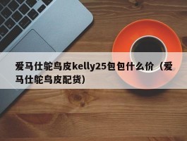 爱马仕鸵鸟皮kelly25包包什么价（爱马仕鸵鸟皮配货）