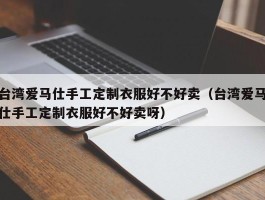 台湾爱马仕手工定制衣服好不好卖（台湾爱马仕手工定制衣服好不好卖呀）