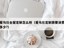 爱马仕全屋定制怎么样（爱马仕定制需要消费多少?）