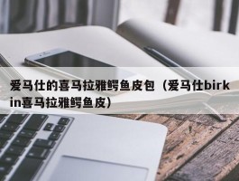 爱马仕的喜马拉雅鳄鱼皮包（爱马仕birkin喜马拉雅鳄鱼皮）