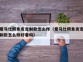 爱马仕鳄鱼皮定制款怎么样（爱马仕鳄鱼皮定制款怎么样好看吗）
