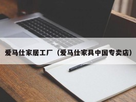 爱马仕家居工厂（爱马仕家具中国专卖店）