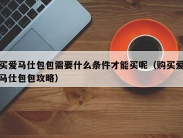 买爱马仕包包需要什么条件才能买呢（购买爱马仕包包攻略）