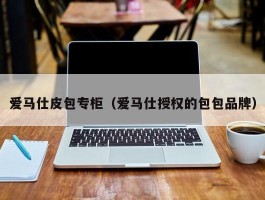 爱马仕皮包专柜（爱马仕授权的包包品牌）