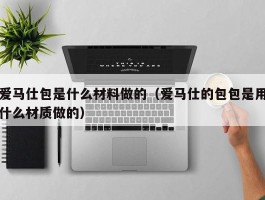 爱马仕包是什么材料做的（爱马仕的包包是用什么材质做的）