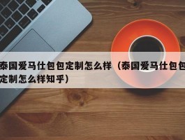 泰国爱马仕包包定制怎么样（泰国爱马仕包包定制怎么样知乎）