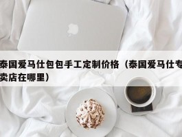 泰国爱马仕包包手工定制价格（泰国爱马仕专卖店在哪里）