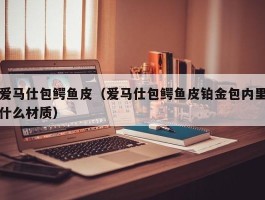 爱马仕包鳄鱼皮（爱马仕包鳄鱼皮铂金包内里什么材质）