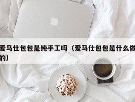 爱马仕包包是纯手工吗（爱马仕包包是什么做的）