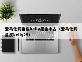 爱马仕鳄鱼皮kelly黑金中古（爱马仕鳄鱼皮kelly25）