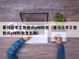 爱马仕手工包包diy材料包（爱马仕手工包包diy材料包怎么做）