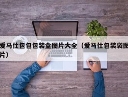 爱马仕包包包装盒图片大全（爱马仕包装袋图片）