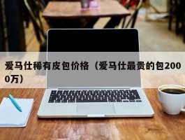 爱马仕稀有皮包价格（爱马仕最贵的包2000万）