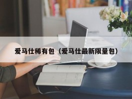 爱马仕稀有包（爱马仕最新限量包）