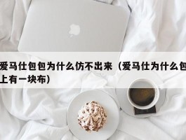 爱马仕包包为什么仿不出来（爱马仕为什么包上有一块布）