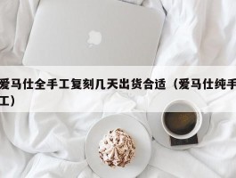 爱马仕全手工复刻几天出货合适（爱马仕纯手工）