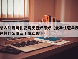 意大利爱马仕鸵鸟皮包好不好（爱马仕鸵鸟皮包包什么价三十而立顾佳）
