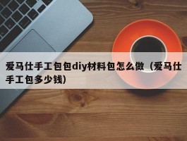 爱马仕手工包包diy材料包怎么做（爱马仕手工包多少钱）