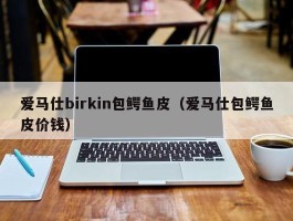 爱马仕birkin包鳄鱼皮（爱马仕包鳄鱼皮价钱）