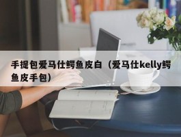 手提包爱马仕鳄鱼皮白（爱马仕kelly鳄鱼皮手包）