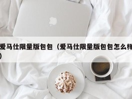 爱马仕限量版包包（爱马仕限量版包包怎么样）