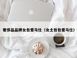 奢侈品品牌女包爱马仕（女士包包爱马仕）