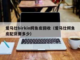 爱马仕birkin鳄鱼皮回收（爱马仕鳄鱼皮配货要多少）