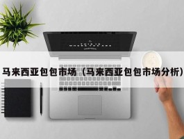 马来西亚包包市场（马来西亚包包市场分析）