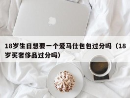 18岁生日想要一个爱马仕包包过分吗（18岁买奢侈品过分吗）